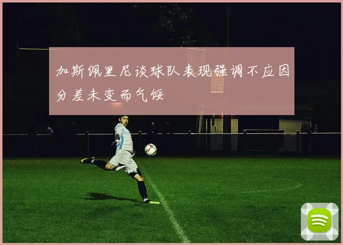 加斯佩里尼谈球队表现强调不应因分差未变而气馁