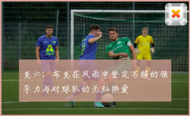 克六：布克在风雨中坚定不移的领导力与对球队的无私热爱