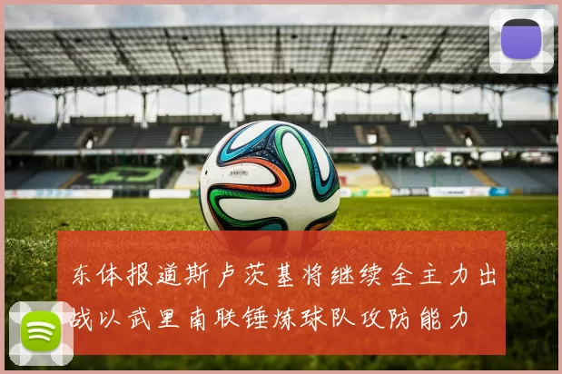 东体报道斯卢茨基将继续全主力出战以武里南联锤炼球队攻防能力