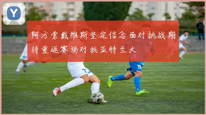 阿方索戴维斯坚定信念面对挑战期待重返赛场对抗亚特兰大