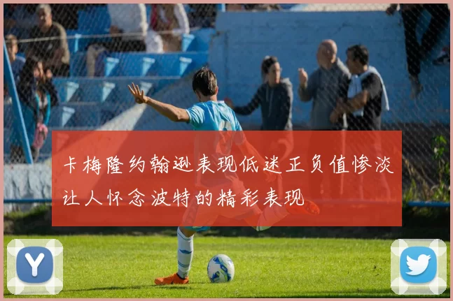 卡梅隆约翰逊表现低迷正负值惨淡让人怀念波特的精彩表现