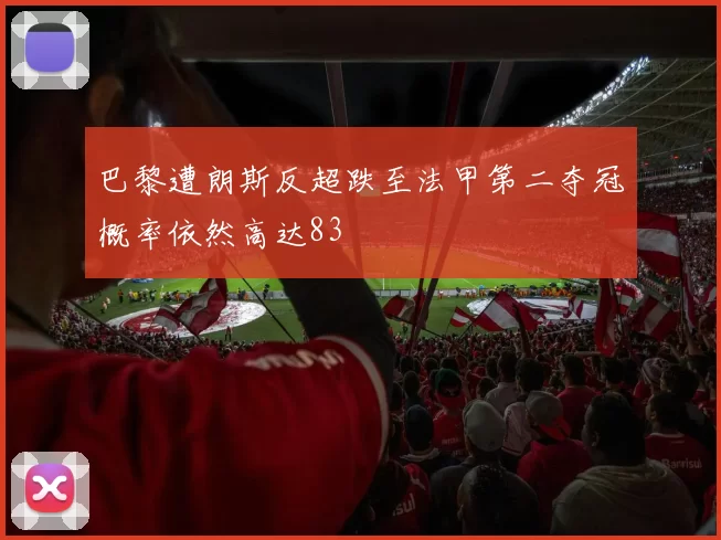 巴黎遭朗斯反超跌至法甲第二夺冠概率依然高达83