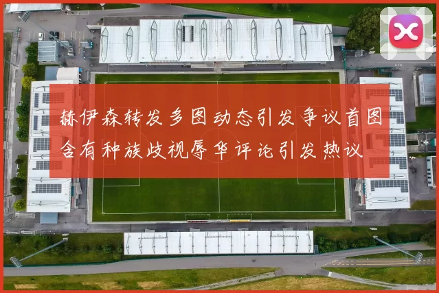 赫伊森转发多图动态引发争议首图含有种族歧视辱华评论引发热议