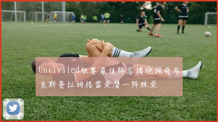 Unrivaled联赛最佳阵容揭晓佩奇布克斯普拉姆格雷荣膺一阵殊荣
