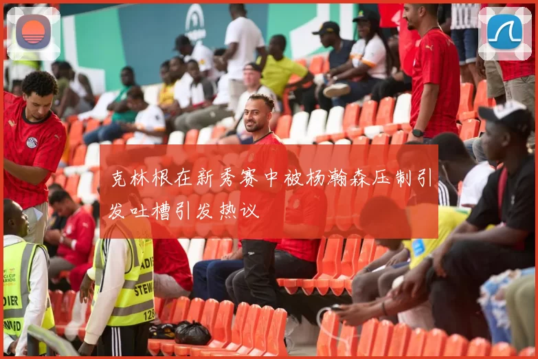 克林根在新秀赛中被杨瀚森压制引发吐槽引发热议
