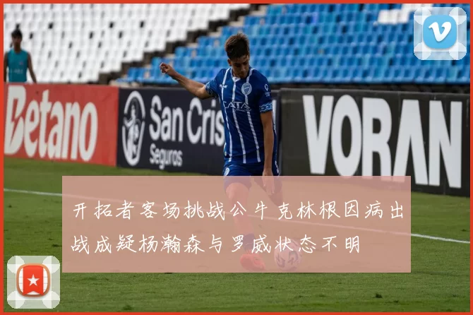 开拓者客场挑战公牛克林根因病出战成疑杨瀚森与罗威状态不明