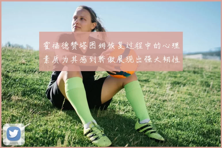 霍福德赞塔图姆恢复过程中的心理素质为其感到骄傲展现出强大韧性与决心