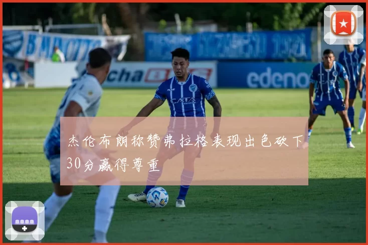 杰伦布朗称赞弗拉格表现出色砍下30分赢得尊重