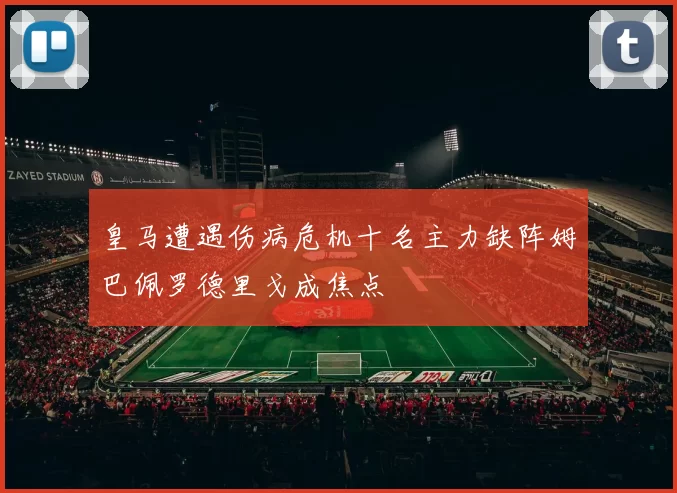 皇马遭遇伤病危机十名主力缺阵姆巴佩罗德里戈成焦点