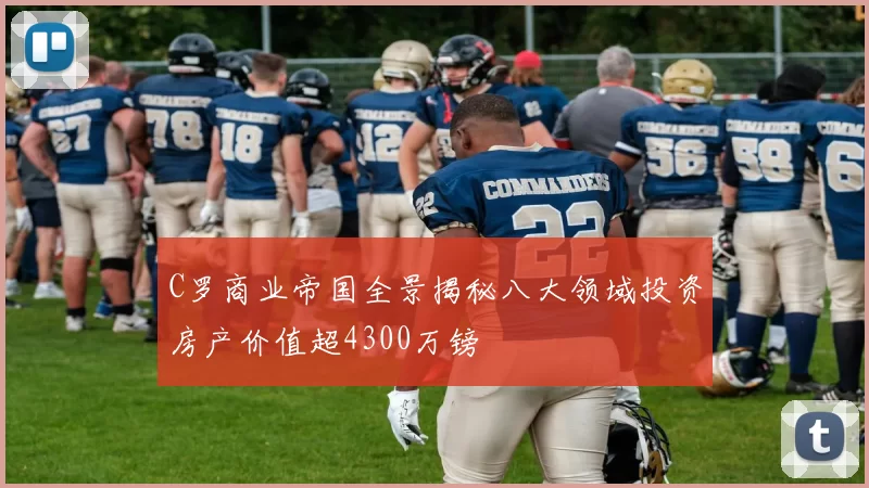 C罗商业帝国全景揭秘八大领域投资房产价值超4300万镑
