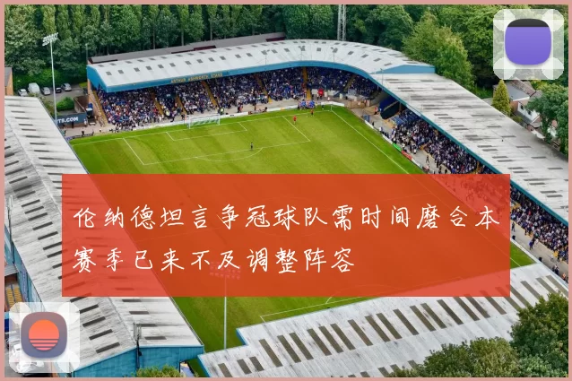 伦纳德坦言争冠球队需时间磨合本赛季已来不及调整阵容
