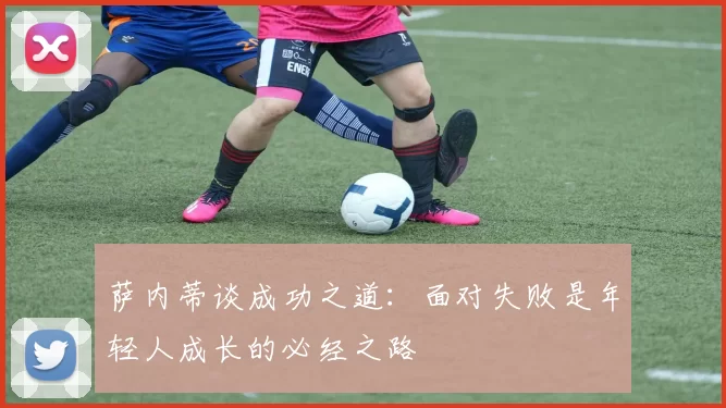 萨内蒂谈成功之道：面对失败是年轻人成长的必经之路