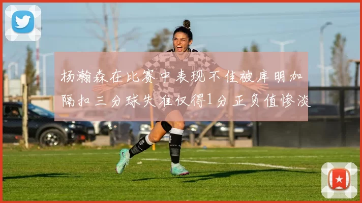 杨瀚森在比赛中表现不佳被库明加隔扣三分球失准仅得1分正负值惨淡11