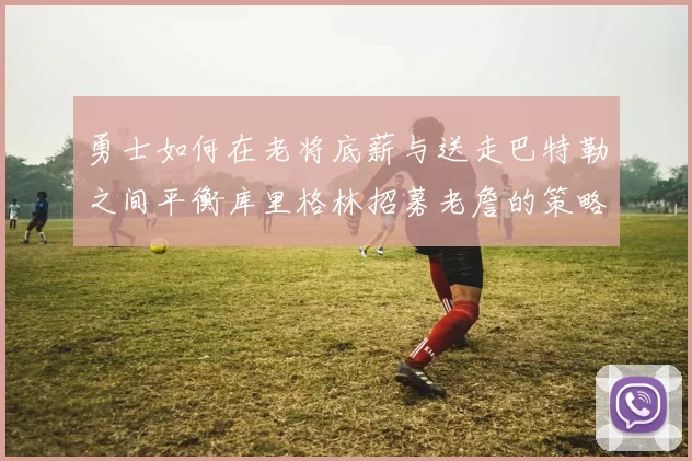 勇士如何在老将底薪与送走巴特勒之间平衡库里格林招募老詹的策略