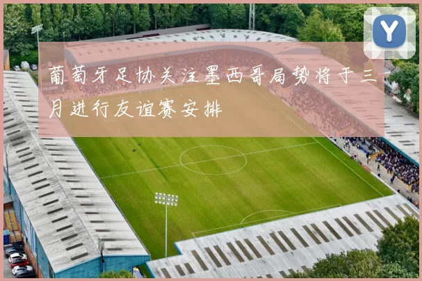 葡萄牙足协关注墨西哥局势将于三月进行友谊赛安排