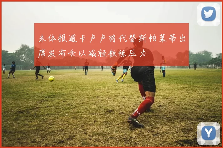 米体报道卡卢卢将代替斯帕莱蒂出席发布会以减轻教练压力