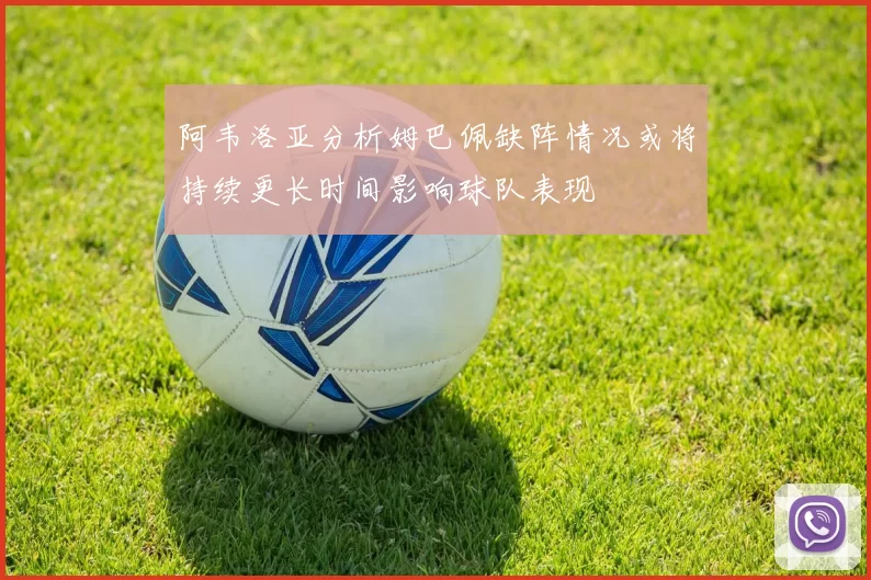 阿韦洛亚分析姆巴佩缺阵情况或将持续更长时间影响球队表现