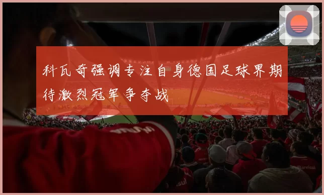 科瓦奇强调专注自身德国足球界期待激烈冠军争夺战