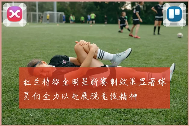 杜兰特称全明星新赛制效果显著球员们全力以赴展现竞技精神