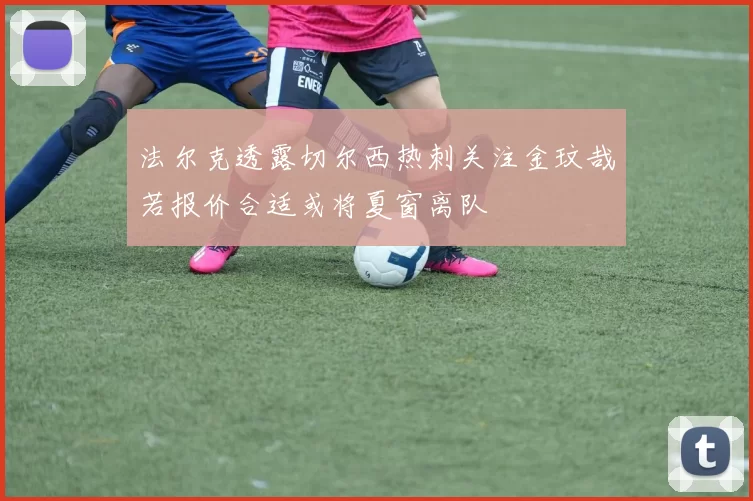 法尔克透露切尔西热刺关注金玟哉若报价合适或将夏窗离队