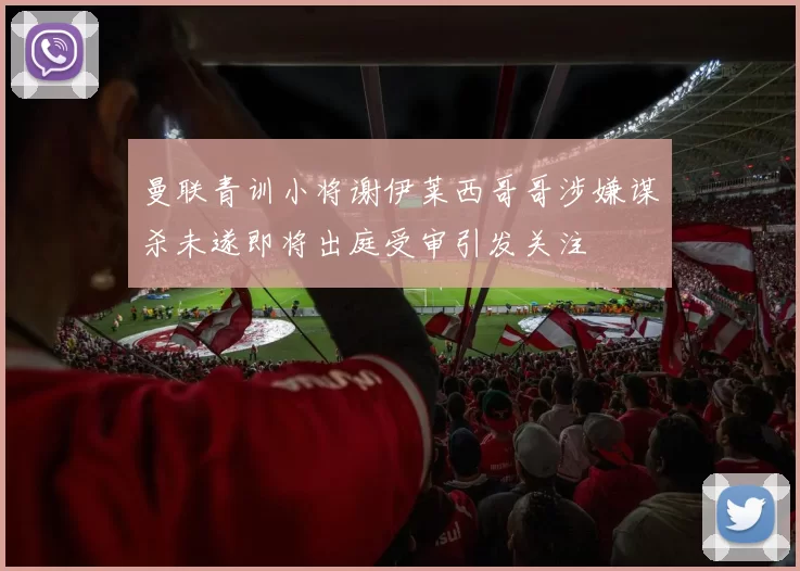 曼联青训小将谢伊莱西哥哥涉嫌谋杀未遂即将出庭受审引发关注
