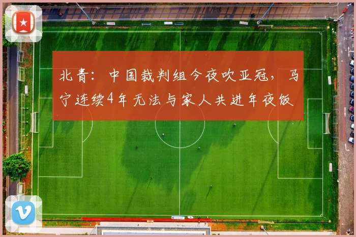 北青：中国裁判组今夜吹亚冠，马宁连续4年无法与家人共进年夜饭