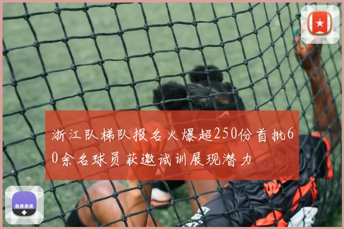浙江队梯队报名火爆超250份首批60余名球员获邀试训展现潜力
