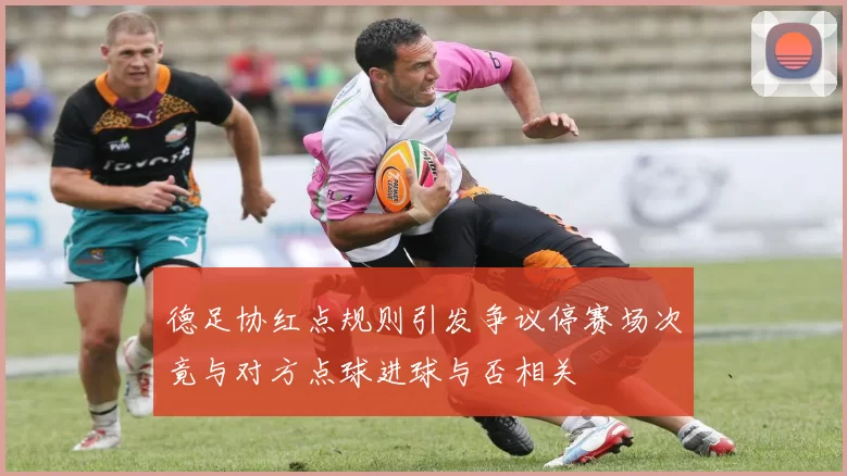 德足协红点规则引发争议停赛场次竟与对方点球进球与否相关