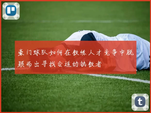 豪门球队如何在教练人才竞争中脱颖而出寻找合适的执教者