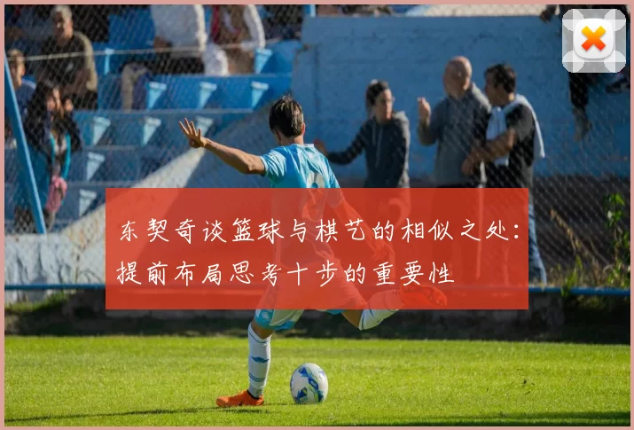 东契奇谈篮球与棋艺的相似之处：提前布局思考十步的重要性