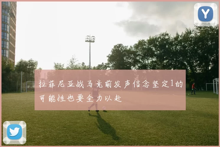 拉菲尼亚战马竞前发声信念坚定1的可能性也要全力以赴