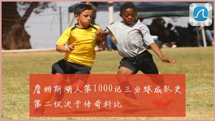 詹姆斯湖人第1000记三分球成队史第二仅次于传奇科比